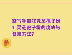 益气补血吃灵芝孢子粉？灵芝孢子粉的功效与食用方法？