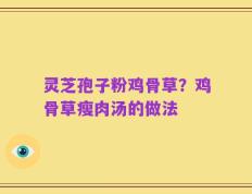 灵芝孢子粉鸡骨草？鸡骨草瘦肉汤的做法
