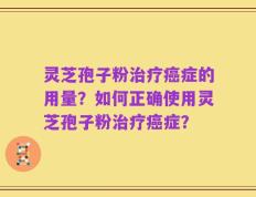 灵芝孢子粉治疗癌症的用量？如何正确使用灵芝孢子粉治疗癌症？