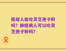 癌症人能吃灵芝孢子粉吗？肺癌病人可以吃灵芝孢子粉吗？