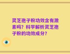 灵芝孢子粉功效含有激素吗？科学解析灵芝孢子粉的功效成分？
