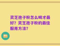 灵芝孢子粉怎么喝才最好？灵芝孢子粉的最佳服用方法？
