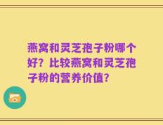 燕窝和灵芝孢子粉哪个好？比较燕窝和灵芝孢子粉的营养价值？