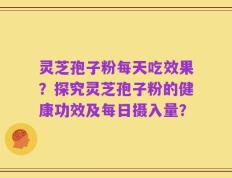 灵芝孢子粉每天吃效果？探究灵芝孢子粉的健康功效及每日摄入量？