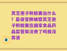 灵芝孢子粉胶囊治什么？盈姿宝牌破壁灵芝孢子粉胶囊在国家食品药品监管局注册了吗我没弄清