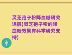 灵芝孢子粉降血糖研究进展(灵芝孢子粉的降血糖效果有科学研究支持)