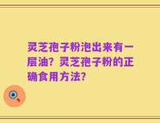 灵芝孢子粉泡出来有一层油？灵芝孢子粉的正确食用方法？