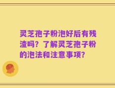 灵芝孢子粉泡好后有残渣吗？了解灵芝孢子粉的泡法和注意事项？
