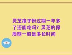 灵芝孢子粉过期一年多了还能吃吗？灵芝的保质期一般是多长时间