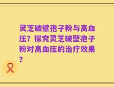 灵芝破壁孢子粉与高血压？探究灵芝破壁孢子粉对高血压的治疗效果？