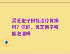 灵芝孢子粉能治疗胃痛吗？你好，灵芝孢子粉能泡酒吗