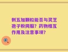 刺五加颗粒能否与灵芝孢子粉同服？药物相互作用及注意事项？