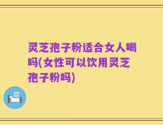 灵芝孢子粉适合女人喝吗(女性可以饮用灵芝孢子粉吗)