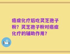 癌症化疗后吃灵芝孢子粉？灵芝孢子粉对癌症化疗的辅助作用？