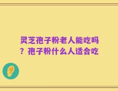 灵芝孢子粉老人能吃吗？孢子粉什么人适合吃
