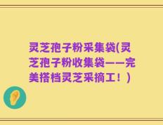 灵芝孢子粉采集袋(灵芝孢子粉收集袋——完美搭档灵芝采摘工！)
