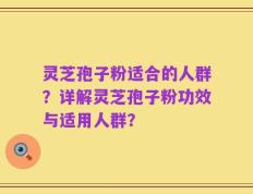 灵芝孢子粉适合的人群？详解灵芝孢子粉功效与适用人群？