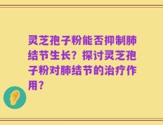 灵芝孢子粉能否抑制肺结节生长？探讨灵芝孢子粉对肺结节的治疗作用？