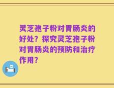 灵芝孢子粉对胃肠炎的好处？探究灵芝孢子粉对胃肠炎的预防和治疗作用？