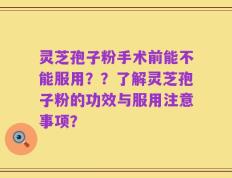 灵芝孢子粉手术前能不能服用？？了解灵芝孢子粉的功效与服用注意事项？