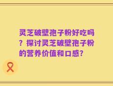 灵芝破壁孢子粉好吃吗？探讨灵芝破壁孢子粉的营养价值和口感？