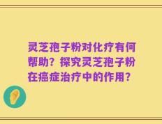 灵芝孢子粉对化疗有何帮助？探究灵芝孢子粉在癌症治疗中的作用？