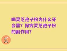 喝灵芝孢子粉为什么牙会黑？探究灵芝孢子粉的副作用？