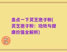 盘点一下灵芝孢子粉(灵芝孢子粉：功效与健康价值全解析)