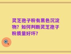 灵芝孢子粉有黑色沉淀物？如何判断灵芝孢子粉质量好坏？