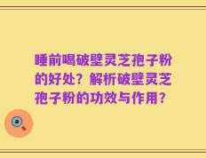 睡前喝破壁灵芝孢子粉的好处？解析破壁灵芝孢子粉的功效与作用？