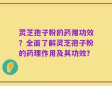 灵芝孢子粉的药用功效？全面了解灵芝孢子粉的药理作用及其功效？
