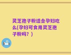 灵芝孢子粉适合孕妇吃么(孕妇可食用灵芝孢子粉吗？)