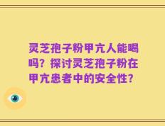 灵芝孢子粉甲亢人能喝吗？探讨灵芝孢子粉在甲亢患者中的安全性？