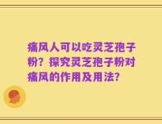 痛风人可以吃灵芝孢子粉？探究灵芝孢子粉对痛风的作用及用法？