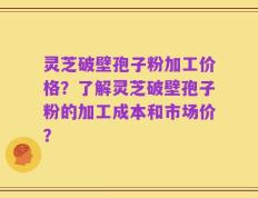 灵芝破壁孢子粉加工价格？了解灵芝破壁孢子粉的加工成本和市场价？