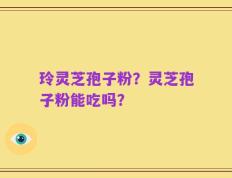 玲灵芝孢子粉？灵芝孢子粉能吃吗？