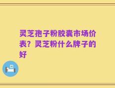 灵芝孢子粉胶囊市场价表？灵芝粉什么牌子的好