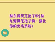 益东源灵芝孢子粉(益东源灵芝孢子粉：强化你的免疫系统)