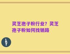 灵芝孢子粉行业？灵芝孢子粉如何找销路