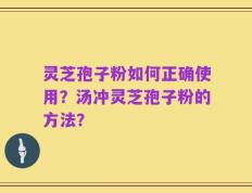灵芝孢子粉如何正确使用？汤冲灵芝孢子粉的方法？