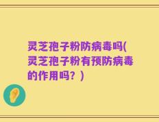 灵芝孢子粉防病毒吗(灵芝孢子粉有预防病毒的作用吗？)