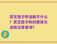 灵芝孢子粉溶解于什么？灵芝孢子粉的使用方法和注意事项？