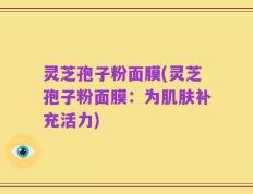 灵芝孢子粉面膜(灵芝孢子粉面膜：为肌肤补充活力)