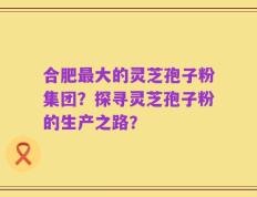合肥最大的灵芝孢子粉集团？探寻灵芝孢子粉的生产之路？