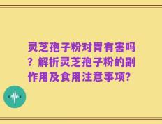 灵芝孢子粉对胃有害吗？解析灵芝孢子粉的副作用及食用注意事项？