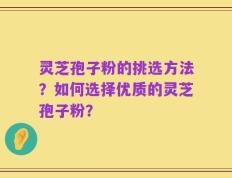 灵芝孢子粉的挑选方法？如何选择优质的灵芝孢子粉？