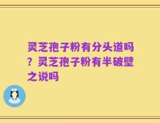 灵芝孢子粉有分头道吗？灵芝孢子粉有半破壁之说吗