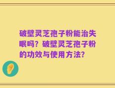 破壁灵芝孢子粉能治失眠吗？破壁灵芝孢子粉的功效与使用方法？