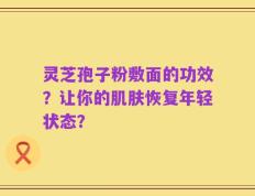 灵芝孢子粉敷面的功效？让你的肌肤恢复年轻状态？