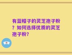 有蓝帽子的灵芝孢子粉？如何选择优质的灵芝孢子粉？